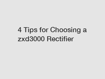 4 Tips for Choosing a zxd3000 Rectifier