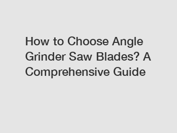 How to Choose Angle Grinder Saw Blades? A Comprehensive Guide