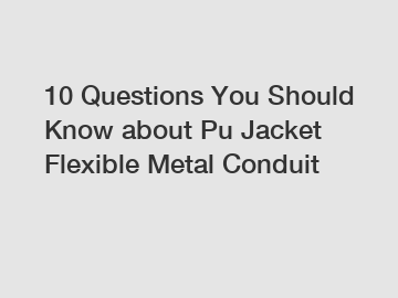 10 Questions You Should Know about Pu Jacket Flexible Metal Conduit