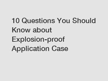 10 Questions You Should Know about Explosion-proof Application Case
