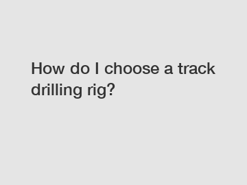 How do I choose a track drilling rig?