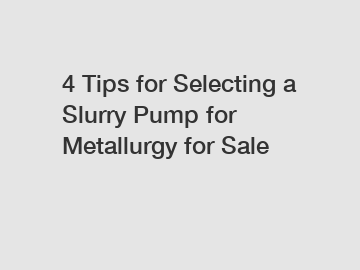 4 Tips for Selecting a Slurry Pump for Metallurgy for Sale