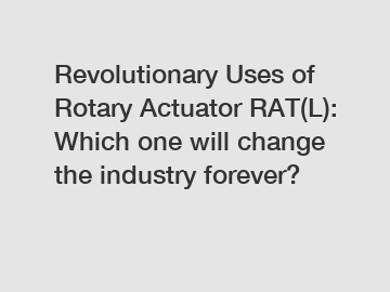 Revolutionary Uses of Rotary Actuator RAT(L): Which one will change the industry forever?