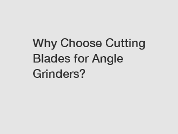 Why Choose Cutting Blades for Angle Grinders?