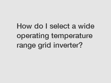 How do I select a wide operating temperature range grid inverter?