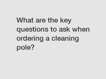 What are the key questions to ask when ordering a cleaning pole?