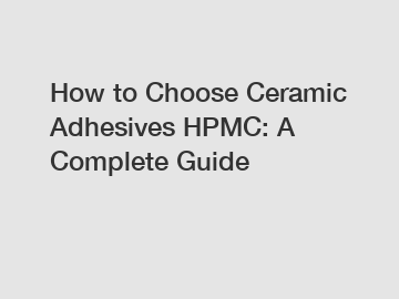 How to Choose Ceramic Adhesives HPMC: A Complete Guide