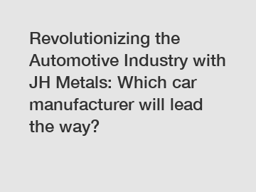 Revolutionizing the Automotive Industry with JH Metals: Which car manufacturer will lead the way?