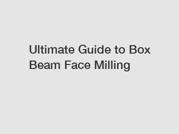 Ultimate Guide to Box Beam Face Milling