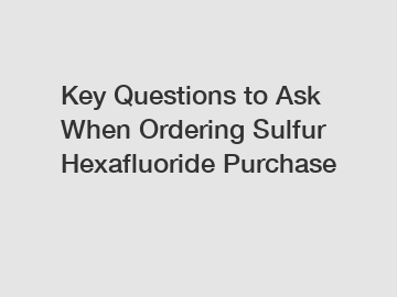 Key Questions to Ask When Ordering Sulfur Hexafluoride Purchase