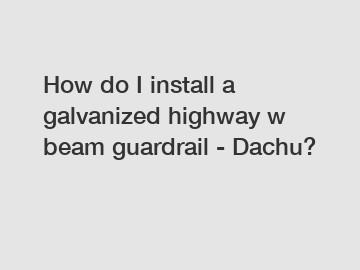 How do I install a galvanized highway w beam guardrail - Dachu?