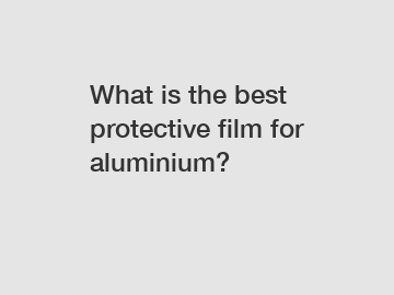 What is the best protective film for aluminium?