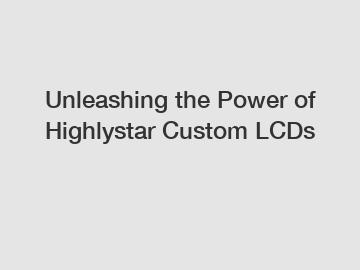 Unleashing the Power of Highlystar Custom LCDs
