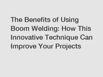 The Benefits of Using Boom Welding: How This Innovative Technique Can Improve Your Projects