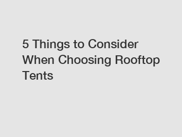 5 Things to Consider When Choosing Rooftop Tents