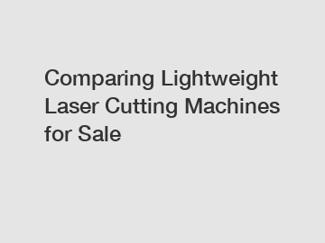 Comparing Lightweight Laser Cutting Machines for Sale