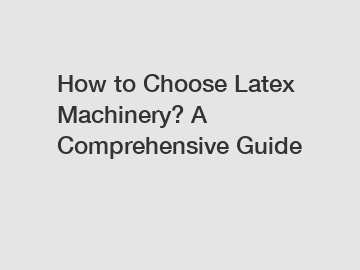 How to Choose Latex Machinery? A Comprehensive Guide