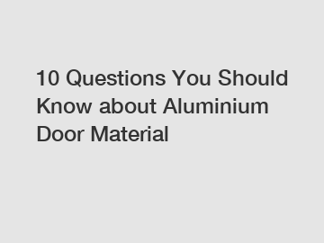 10 Questions You Should Know about Aluminium Door Material