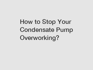 How to Stop Your Condensate Pump Overworking?