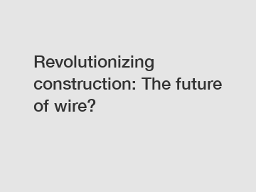 Revolutionizing construction: The future of wire?