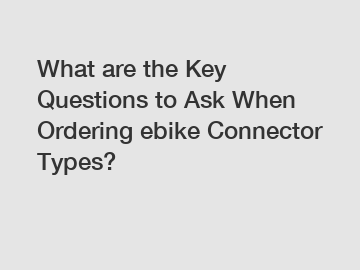 What are the Key Questions to Ask When Ordering ebike Connector Types?