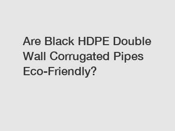 Are Black HDPE Double Wall Corrugated Pipes Eco-Friendly?