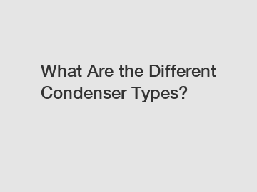 What Are the Different Condenser Types?