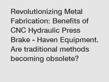 Revolutionizing Metal Fabrication: Benefits of CNC Hydraulic Press Brake - Haven Equipment. Are traditional methods becoming obsolete?