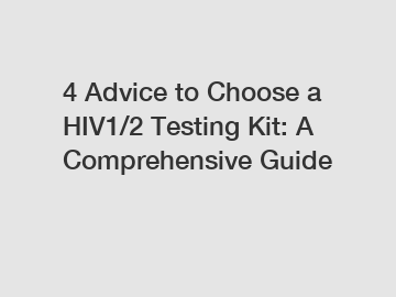 4 Advice to Choose a HIV1/2 Testing Kit: A Comprehensive Guide