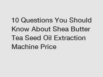 10 Questions You Should Know About Shea Butter Tea Seed Oil Extraction Machine Price 10 Questions You Should Know About Shea Butter Tea Seed Oil Extraction Machine Price