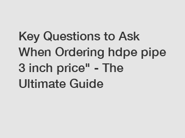 Key Questions to Ask When Ordering hdpe pipe 3 inch price" - The Ultimate Guide