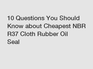 10 Questions You Should Know about Cheapest NBR R37 Cloth Rubber Oil Seal