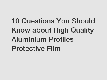 10 Questions You Should Know about High Quality Aluminium Profiles Protective Film