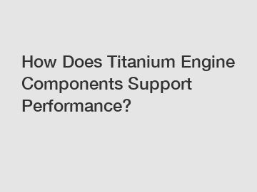 How Does Titanium Engine Components Support Performance? How Does Titanium Engine Components Support Performance?