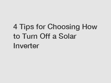 4 Tips for Choosing How to Turn Off a Solar Inverter