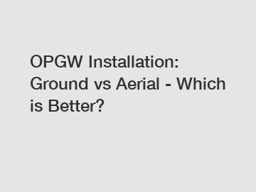 OPGW Installation: Ground vs Aerial - Which is Better?