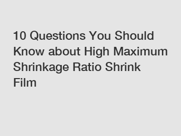 10 Questions You Should Know about High Maximum Shrinkage Ratio Shrink Film