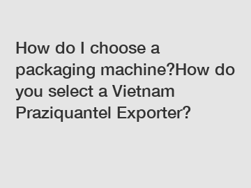 How do I choose a packaging machine?How do you select a Vietnam Praziquantel Exporter?