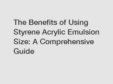 The Benefits of Using Styrene Acrylic Emulsion Size: A Comprehensive Guide