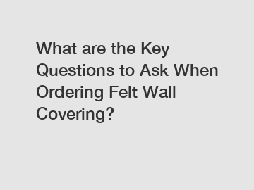 What are the Key Questions to Ask When Ordering Felt Wall Covering?