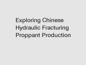 Exploring Chinese Hydraulic Fracturing Proppant Production