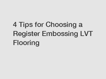 4 Tips for Choosing a Register Embossing LVT Flooring