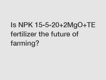 Is NPK 15-5-20+2MgO+TE fertilizer the future of farming?