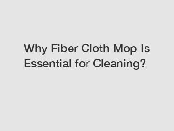 Why Fiber Cloth Mop Is Essential for Cleaning?