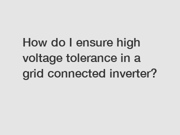 How do I ensure high voltage tolerance in a grid connected inverter?