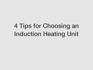 4 Tips for Choosing an Induction Heating Unit