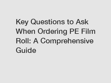 Key Questions to Ask When Ordering PE Film Roll: A Comprehensive Guide