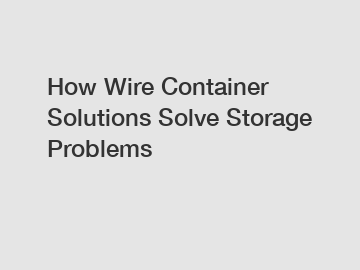 How Wire Container Solutions Solve Storage Problems