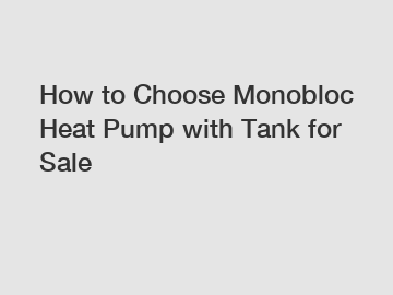 How to Choose Monobloc Heat Pump with Tank for Sale