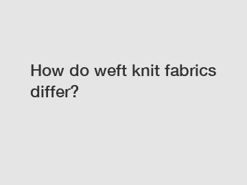 How do weft knit fabrics differ?